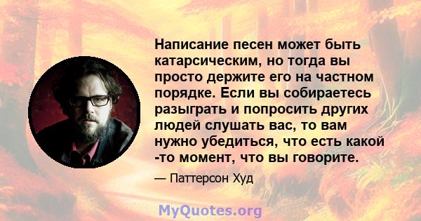 Написание песен может быть катарсическим, но тогда вы просто держите его на частном порядке. Если вы собираетесь разыграть и попросить других людей слушать вас, то вам нужно убедиться, что есть какой -то момент, что вы