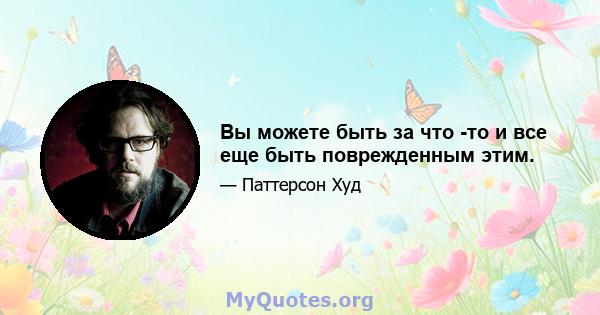 Вы можете быть за что -то и все еще быть поврежденным этим.