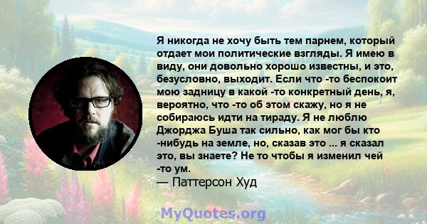 Я никогда не хочу быть тем парнем, который отдает мои политические взгляды. Я имею в виду, они довольно хорошо известны, и это, безусловно, выходит. Если что -то беспокоит мою задницу в какой -то конкретный день, я,