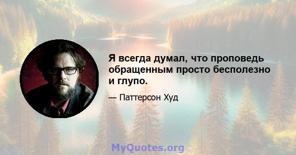 Я всегда думал, что проповедь обращенным просто бесполезно и глупо.