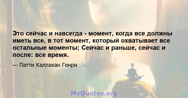 Это сейчас и навсегда - момент, когда все должны иметь все, в тот момент, который охватывает все остальные моменты; Сейчас и раньше, сейчас и после: все время.