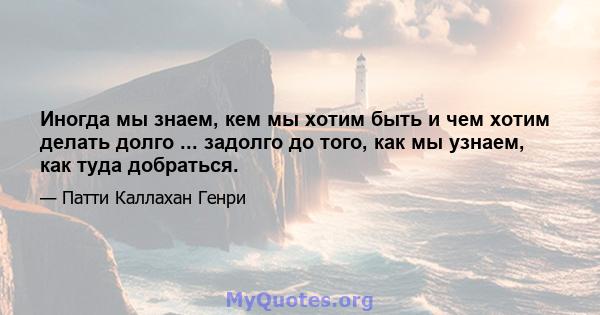 Иногда мы знаем, кем мы хотим быть и чем хотим делать долго ... задолго до того, как мы узнаем, как туда добраться.