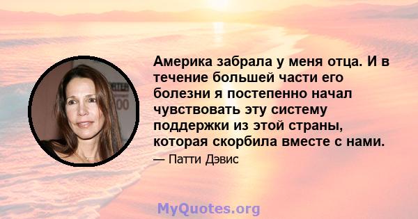 Америка забрала у меня отца. И в течение большей части его болезни я постепенно начал чувствовать эту систему поддержки из этой страны, которая скорбила вместе с нами.