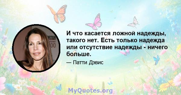 И что касается ложной надежды, такого нет. Есть только надежда или отсутствие надежды - ничего больше.