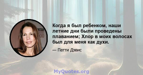 Когда я был ребенком, наши летние дни были проведены плаванием; Хлор в моих волосах был для меня как духи.