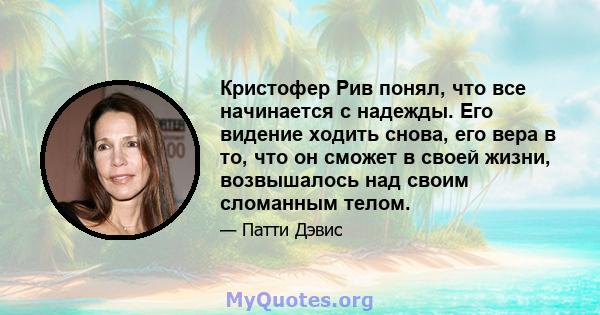 Кристофер Рив понял, что все начинается с надежды. Его видение ходить снова, его вера в то, что он сможет в своей жизни, возвышалось над своим сломанным телом.