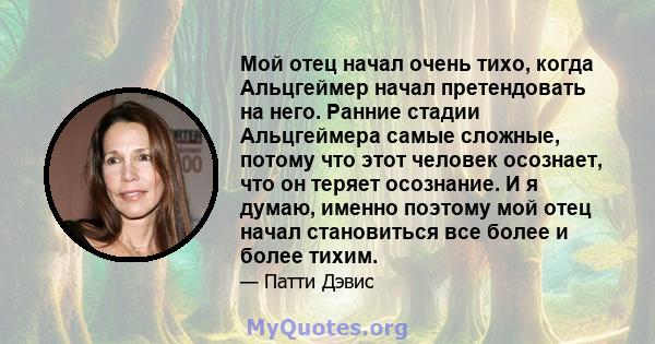 Мой отец начал очень тихо, когда Альцгеймер начал претендовать на него. Ранние стадии Альцгеймера самые сложные, потому что этот человек осознает, что он теряет осознание. И я думаю, именно поэтому мой отец начал