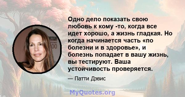 Одно дело показать свою любовь к кому -то, когда все идет хорошо, а жизнь гладкая. Но когда начинается часть «по болезни и в здоровье», и болезнь попадает в вашу жизнь, вы тестируют. Ваша устойчивость проверяется.