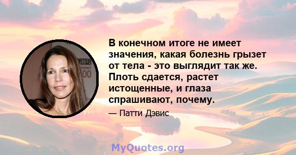 В конечном итоге не имеет значения, какая болезнь грызет от тела - это выглядит так же. Плоть сдается, растет истощенные, и глаза спрашивают, почему.