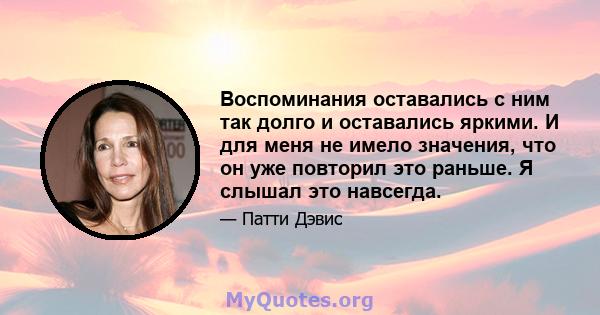 Воспоминания оставались с ним так долго и оставались яркими. И для меня не имело значения, что он уже повторил это раньше. Я слышал это навсегда.