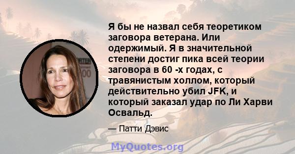 Я бы не назвал себя теоретиком заговора ветерана. Или одержимый. Я в значительной степени достиг пика всей теории заговора в 60 -х годах, с травянистым холлом, который действительно убил JFK, и который заказал удар по