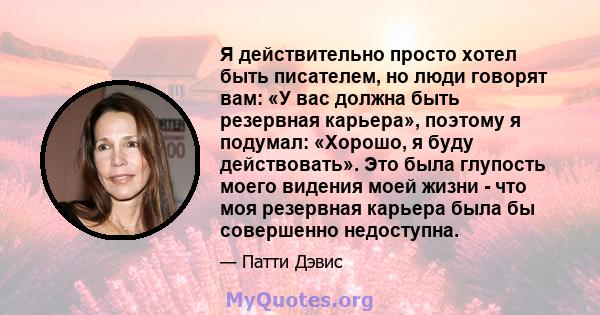 Я действительно просто хотел быть писателем, но люди говорят вам: «У вас должна быть резервная карьера», поэтому я подумал: «Хорошо, я буду действовать». Это была глупость моего видения моей жизни - что моя резервная