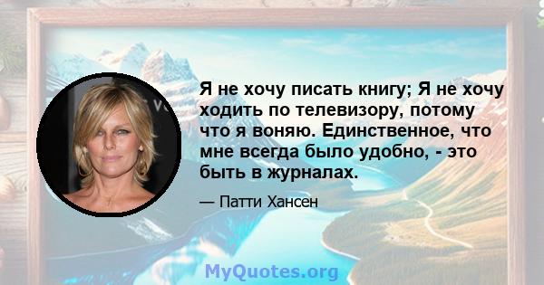 Я не хочу писать книгу; Я не хочу ходить по телевизору, потому что я воняю. Единственное, что мне всегда было удобно, - это быть в журналах.