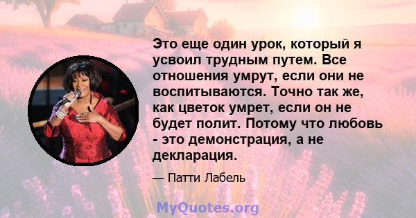 Это еще один урок, который я усвоил трудным путем. Все отношения умрут, если они не воспитываются. Точно так же, как цветок умрет, если он не будет полит. Потому что любовь - это демонстрация, а не декларация.