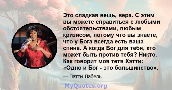 Это сладкая вещь, вера. С этим вы можете справиться с любыми обстоятельствами, любым кризисом, потому что вы знаете, что у Бога всегда есть ваша спина. А когда Бог для тебя, кто может быть против тебя? Никто. Как