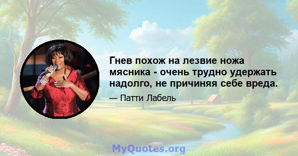 Гнев похож на лезвие ножа мясника - очень трудно удержать надолго, не причиняя себе вреда.