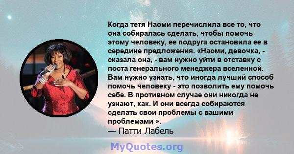 Когда тетя Наоми перечислила все то, что она собиралась сделать, чтобы помочь этому человеку, ее подруга остановила ее в середине предложения. «Наоми, девочка, - сказала она, - вам нужно уйти в отставку с поста