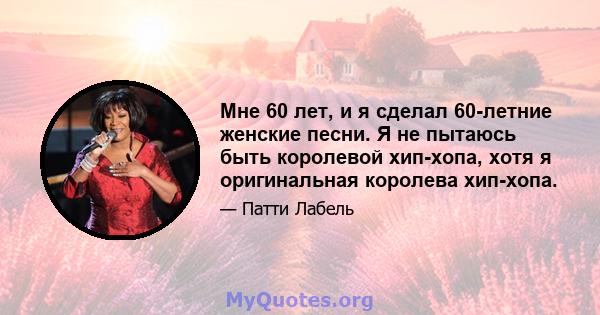 Мне 60 лет, и я сделал 60-летние женские песни. Я не пытаюсь быть королевой хип-хопа, хотя я оригинальная королева хип-хопа.