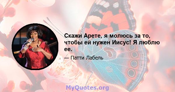 Скажи Арете, я молюсь за то, чтобы ей нужен Иисус! Я люблю ее.