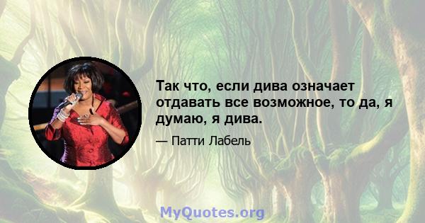 Так что, если дива означает отдавать все возможное, то да, я думаю, я дива.