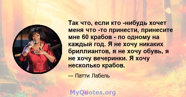 Так что, если кто -нибудь хочет меня что -то принести, принесите мне 60 крабов - по одному на каждый год. Я не хочу никаких бриллиантов, я не хочу обувь, я не хочу вечеринки. Я хочу несколько крабов.