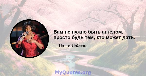 Вам не нужно быть ангелом, просто будь тем, кто может дать.