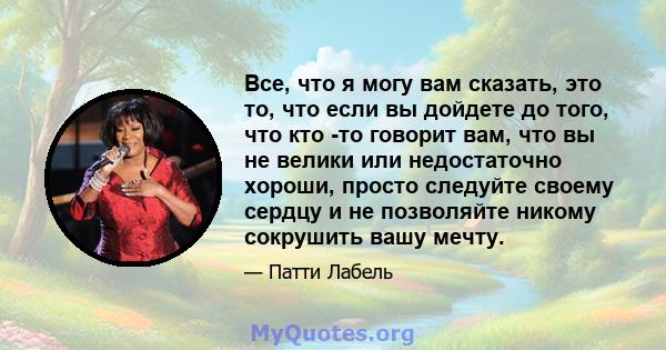 Все, что я могу вам сказать, это то, что если вы дойдете до того, что кто -то говорит вам, что вы не велики или недостаточно хороши, просто следуйте своему сердцу и не позволяйте никому сокрушить вашу мечту.