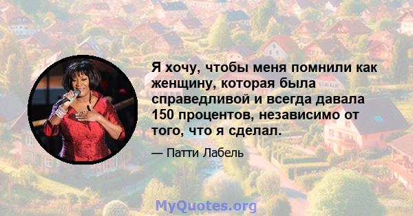 Я хочу, чтобы меня помнили как женщину, которая была справедливой и всегда давала 150 процентов, независимо от того, что я сделал.