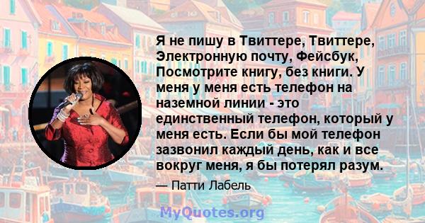 Я не пишу в Твиттере, Твиттере, Электронную почту, Фейсбук, Посмотрите книгу, без книги. У меня у меня есть телефон на наземной линии - это единственный телефон, который у меня есть. Если бы мой телефон зазвонил каждый