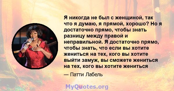 Я никогда не был с женщиной, так что я думаю, я прямой, хорошо? Но я достаточно прямо, чтобы знать разницу между правой и неправильной. Я достаточно прямо, чтобы знать, что если вы хотите жениться на тех, кого вы хотите 