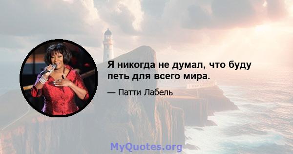 Я никогда не думал, что буду петь для всего мира.