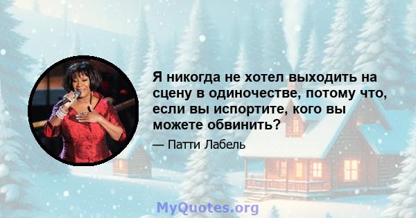 Я никогда не хотел выходить на сцену в одиночестве, потому что, если вы испортите, кого вы можете обвинить?