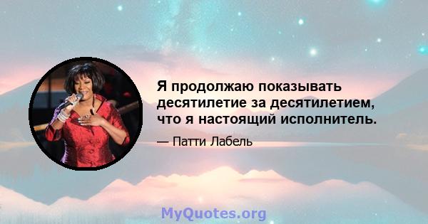 Я продолжаю показывать десятилетие за десятилетием, что я настоящий исполнитель.