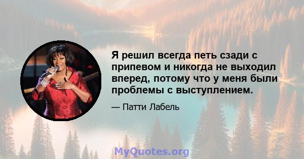 Я решил всегда петь сзади с припевом и никогда не выходил вперед, потому что у меня были проблемы с выступлением.