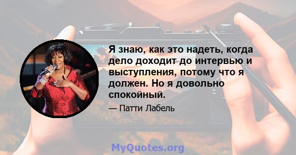 Я знаю, как это надеть, когда дело доходит до интервью и выступления, потому что я должен. Но я довольно спокойный.