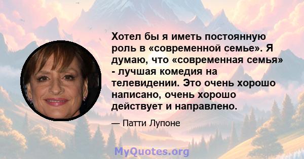 Хотел бы я иметь постоянную роль в «современной семье». Я думаю, что «современная семья» - лучшая комедия на телевидении. Это очень хорошо написано, очень хорошо действует и направлено.