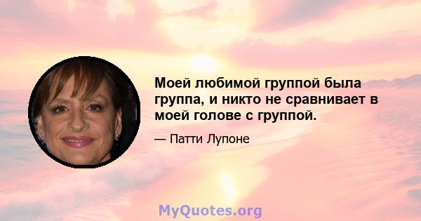 Моей любимой группой была группа, и никто не сравнивает в моей голове с группой.