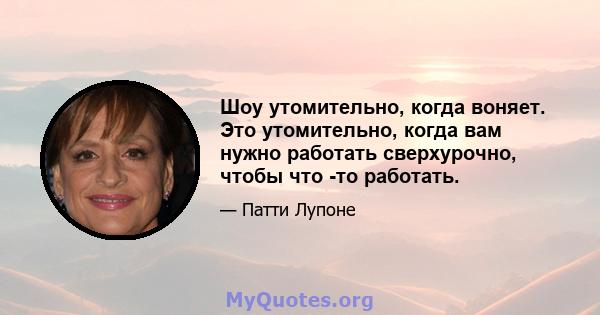 Шоу утомительно, когда воняет. Это утомительно, когда вам нужно работать сверхурочно, чтобы что -то работать.