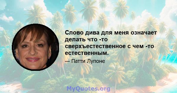 Слово дива для меня означает делать что -то сверхъестественное с чем -то естественным.