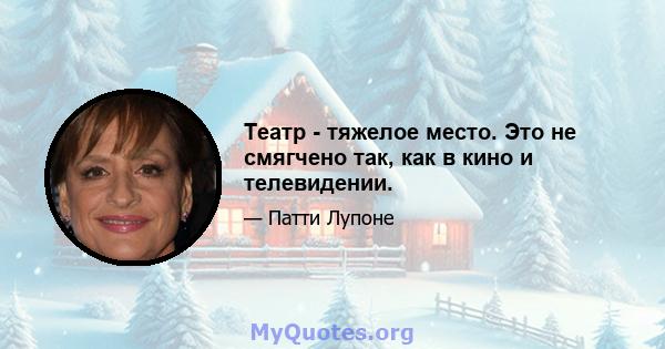 Театр - тяжелое место. Это не смягчено так, как в кино и телевидении.