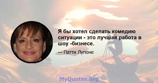 Я бы хотел сделать комедию ситуации - это лучшая работа в шоу -бизнесе.