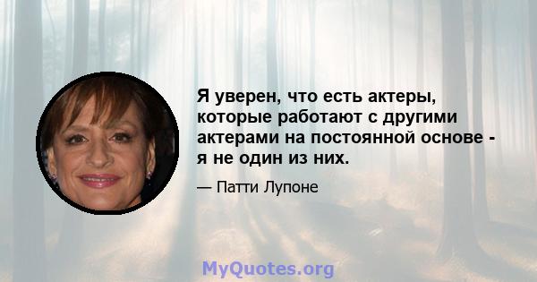 Я уверен, что есть актеры, которые работают с другими актерами на постоянной основе - я не один из них.