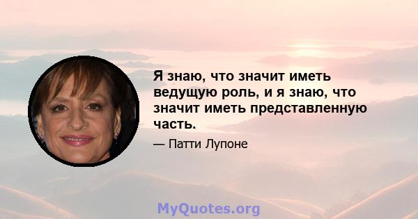 Я знаю, что значит иметь ведущую роль, и я знаю, что значит иметь представленную часть.