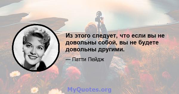 Из этого следует, что если вы не довольны собой, вы не будете довольны другими.