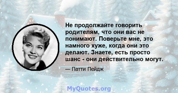 Не продолжайте говорить родителям, что они вас не понимают. Поверьте мне, это намного хуже, когда они это делают. Знаете, есть просто шанс - они действительно могут.