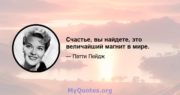 Счастье, вы найдете, это величайший магнит в мире.