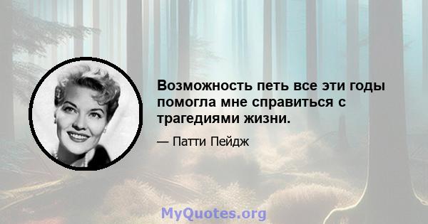 Возможность петь все эти годы помогла мне справиться с трагедиями жизни.