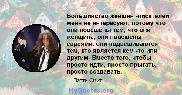 Большинство женщин -писателей меня не интересуют, потому что они повешены тем, что они женщина, они повешены евреями, они подвешиваются тем, кто является кем -то или другим. Вместо того, чтобы просто идти, просто