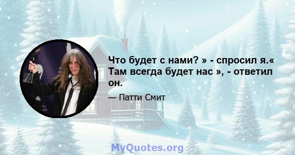 Что будет с нами? » - спросил я.« Там всегда будет нас », - ответил он.