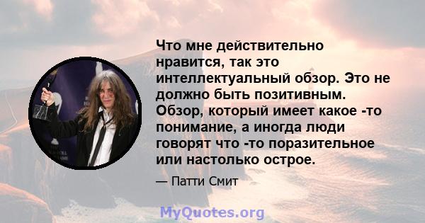 Что мне действительно нравится, так это интеллектуальный обзор. Это не должно быть позитивным. Обзор, который имеет какое -то понимание, а иногда люди говорят что -то поразительное или настолько острое.